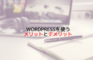 WordPressを使うメリットとデメリット